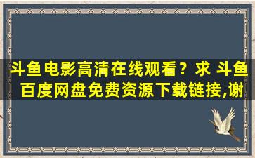 斗鱼电影高清在线观看？求 斗鱼 百度网盘免费资源下载链接,谢谢